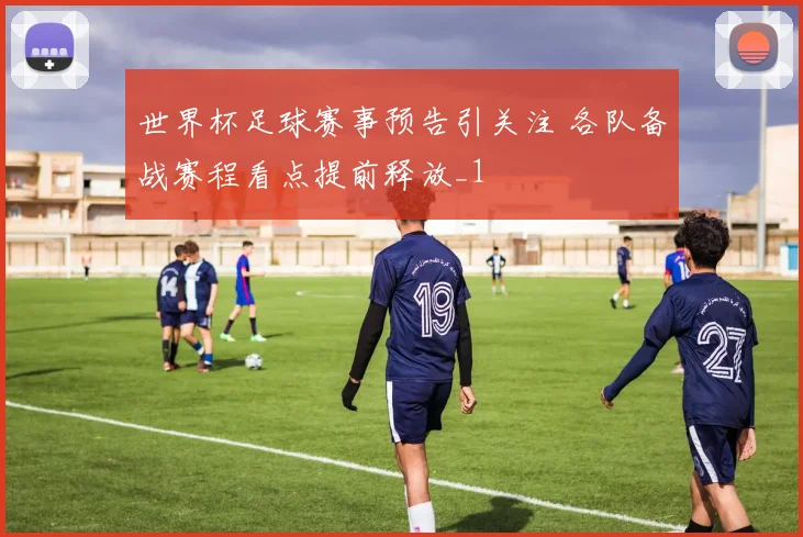 世界杯足球赛事预告引关注 各队备战赛程看点提前释放_1