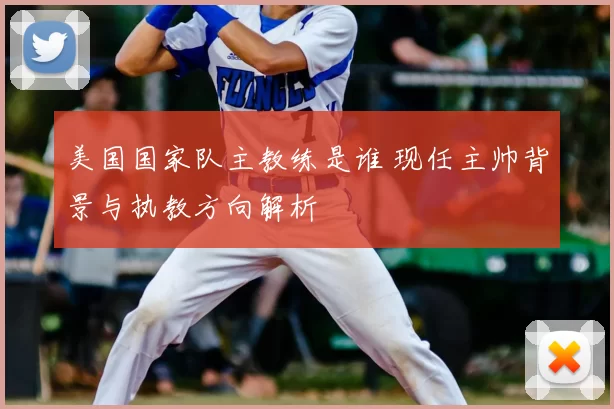 美国国家队主教练是谁 现任主帅背景与执教方向解析