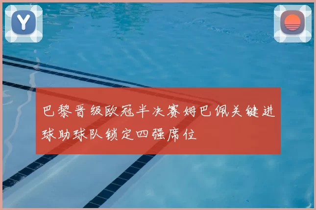 巴黎晋级欧冠半决赛姆巴佩关键进球助球队锁定四强席位