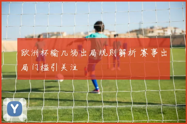 欧洲杯输几场出局规则解析 赛事出局门槛引关注