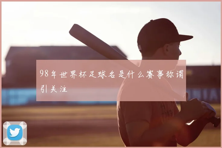 98年世界杯足球名是什么赛事称谓引关注
