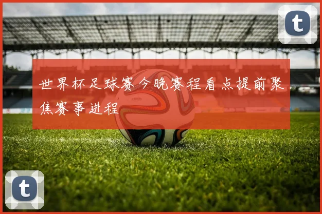 世界杯足球赛今晚赛程看点提前聚焦赛事进程