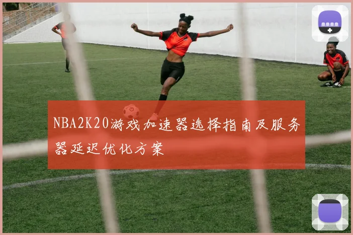 NBA2K20游戏加速器选择指南及服务器延迟优化方案