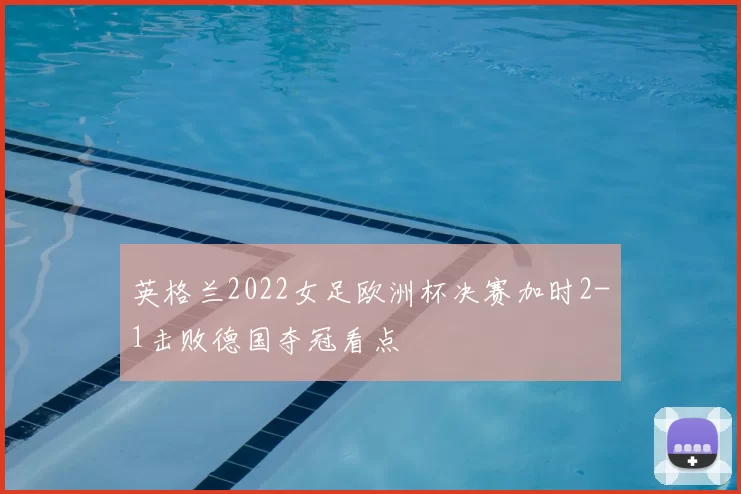 英格兰2022女足欧洲杯决赛加时2-1击败德国夺冠看点
