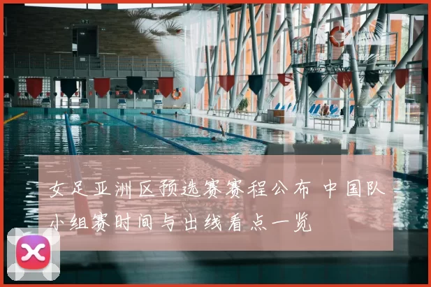 女足亚洲区预选赛赛程公布 中国队小组赛时间与出线看点一览