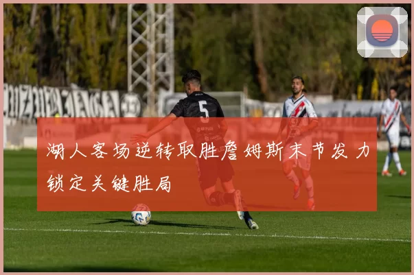 湖人客场逆转取胜詹姆斯末节发力锁定关键胜局