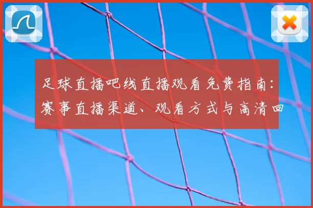 足球直播吧线直播观看免费指南：赛事直播渠道、观看方式与高清回放入口解析