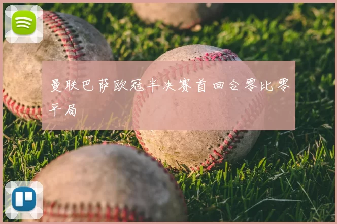 曼联巴萨欧冠半决赛首回合零比零平局