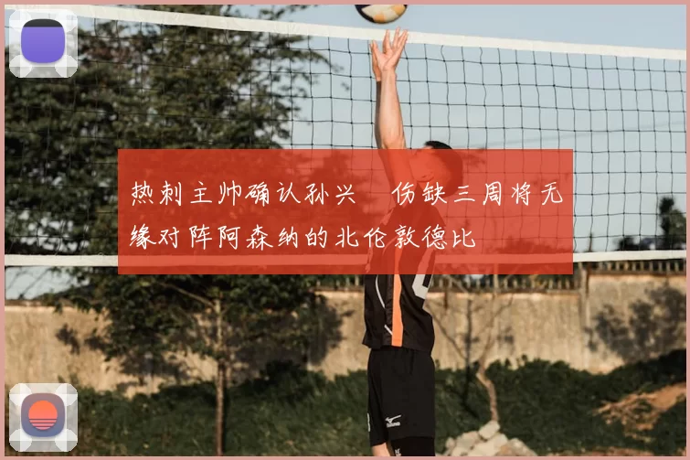 热刺主帅确认孙兴慜伤缺三周将无缘对阵阿森纳的北伦敦德比