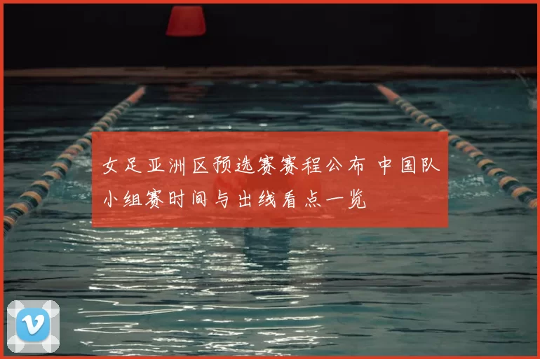 女足亚洲区预选赛赛程公布 中国队小组赛时间与出线看点一览