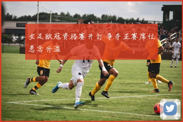 女足欧冠资格赛开打 争夺正赛席位悬念升温