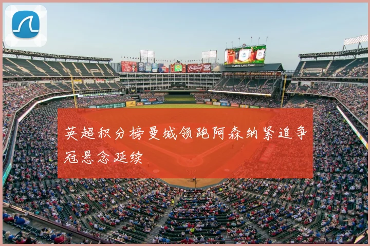 英超积分榜曼城领跑阿森纳紧追争冠悬念延续