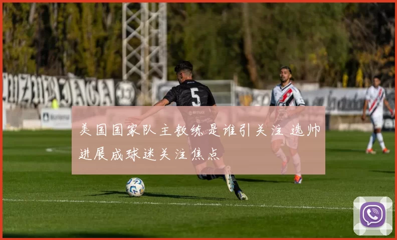 美国国家队主教练是谁引关注 选帅进展成球迷关注焦点