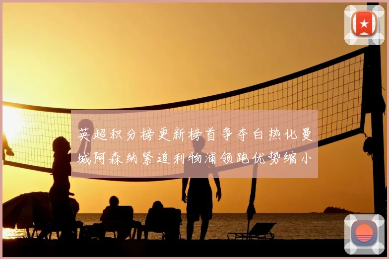 英超积分榜更新榜首争夺白热化曼城阿森纳紧追利物浦领跑优势缩小