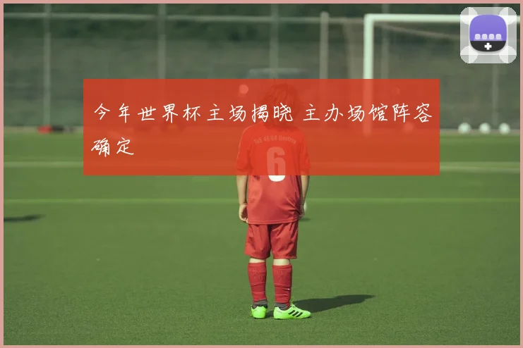 今年世界杯主场揭晓 主办场馆阵容确定