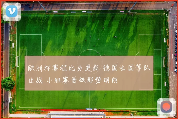 欧洲杯赛程比分更新 德国法国等队出战 小组赛晋级形势明朗