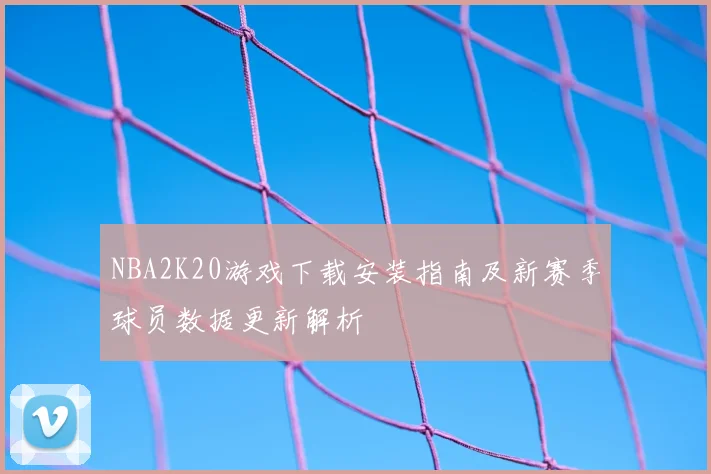 NBA2K20游戏下载安装指南及新赛季球员数据更新解析