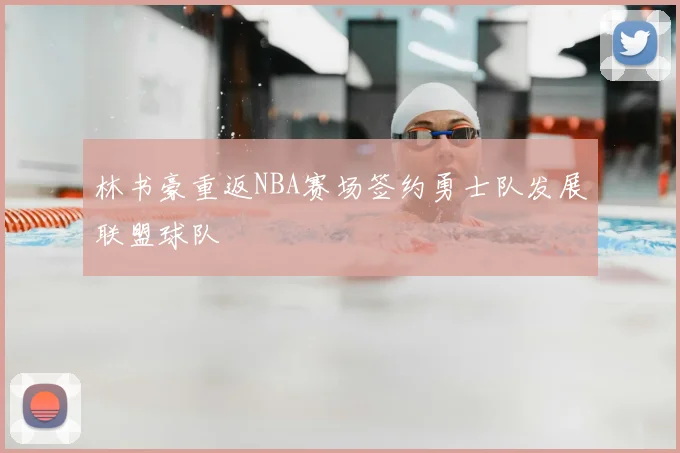 林书豪重返NBA赛场签约勇士队发展联盟球队
