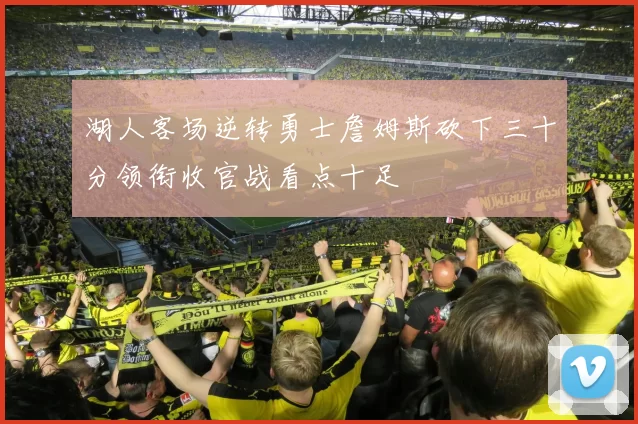 湖人客场逆转勇士詹姆斯砍下三十分领衔收官战看点十足