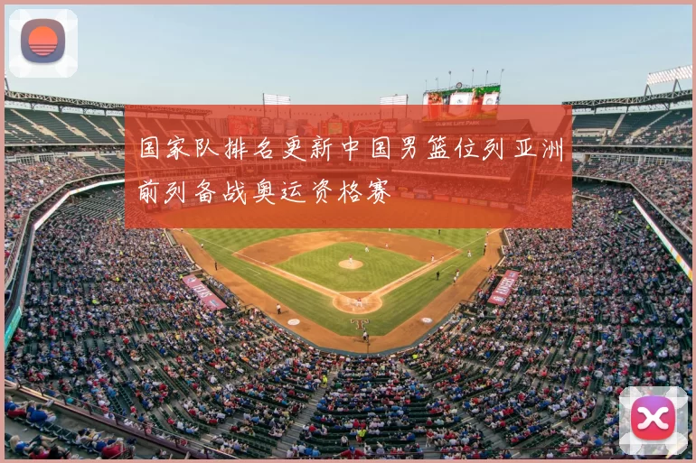 国家队排名更新中国男篮位列亚洲前列备战奥运资格赛