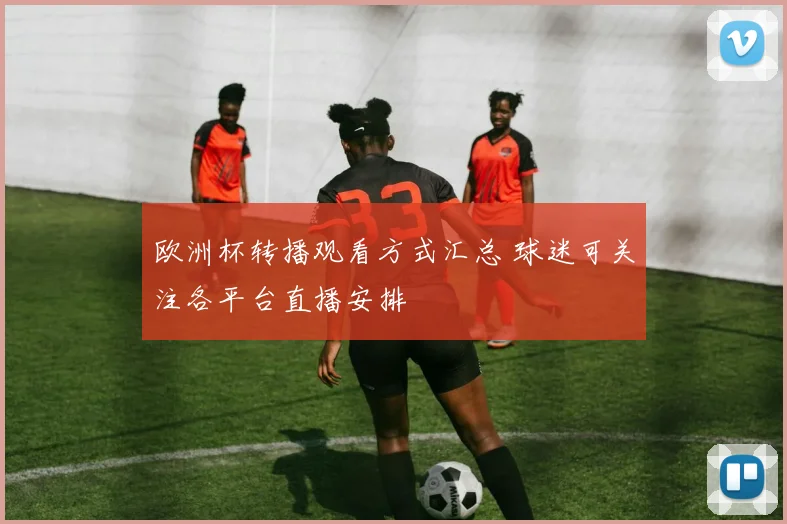 欧洲杯转播观看方式汇总 球迷可关注各平台直播安排