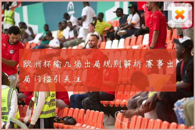 欧洲杯输几场出局规则解析 赛事出局门槛引关注