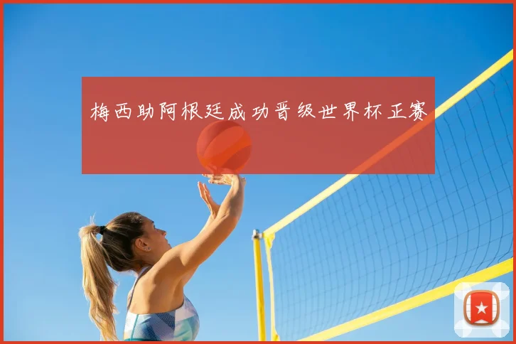 梅西助阿根廷成功晋级世界杯正赛