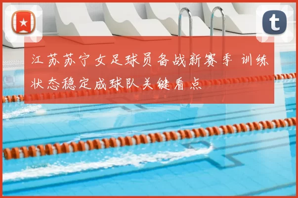 江苏苏宁女足球员备战新赛季 训练状态稳定成球队关键看点