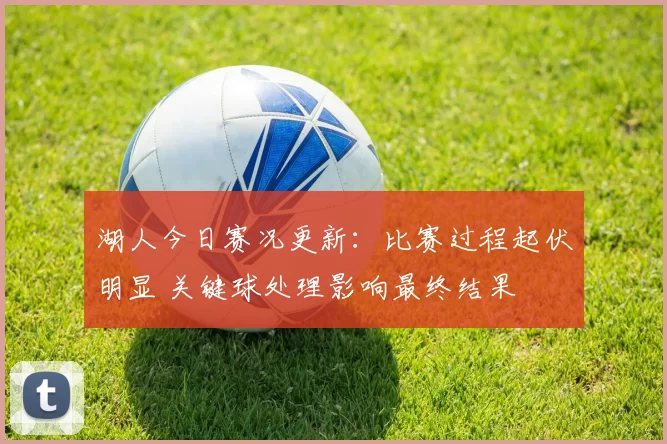 湖人今日赛况更新：比赛过程起伏明显 关键球处理影响最终结果