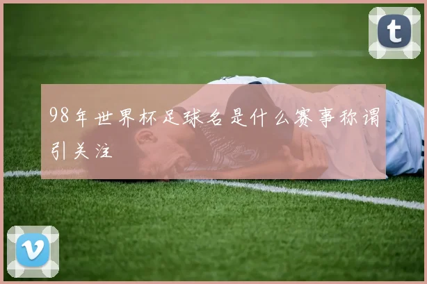 98年世界杯足球名是什么赛事称谓引关注