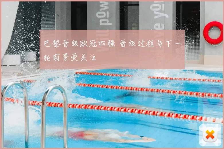 巴黎晋级欧冠四强 晋级过程与下一轮前景受关注