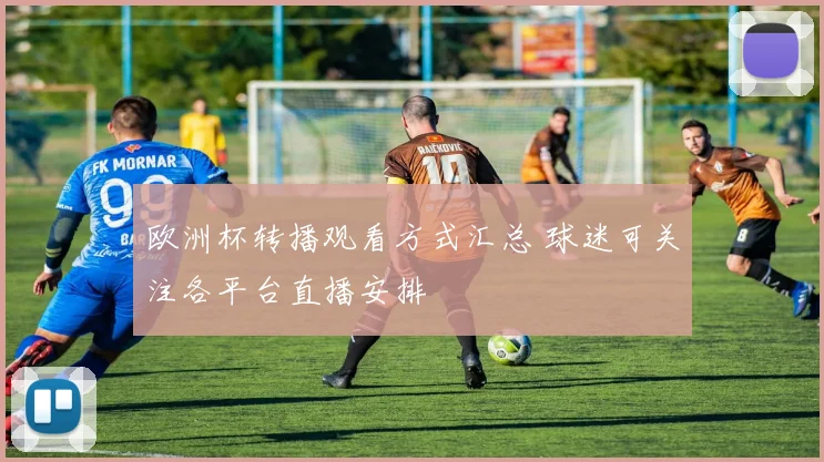 欧洲杯转播观看方式汇总 球迷可关注各平台直播安排
