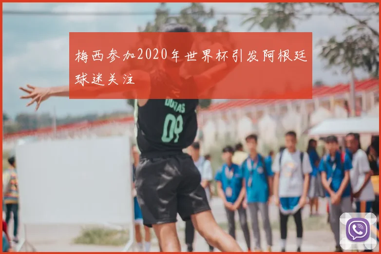 梅西参加2020年世界杯引发阿根廷球迷关注