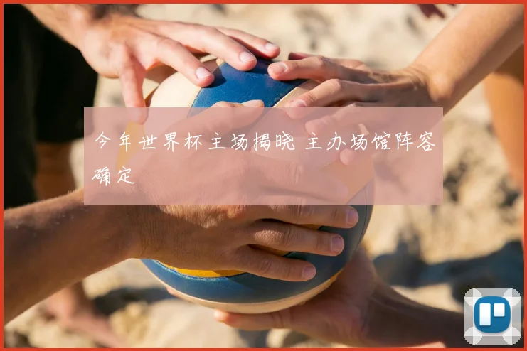 今年世界杯主场揭晓 主办场馆阵容确定