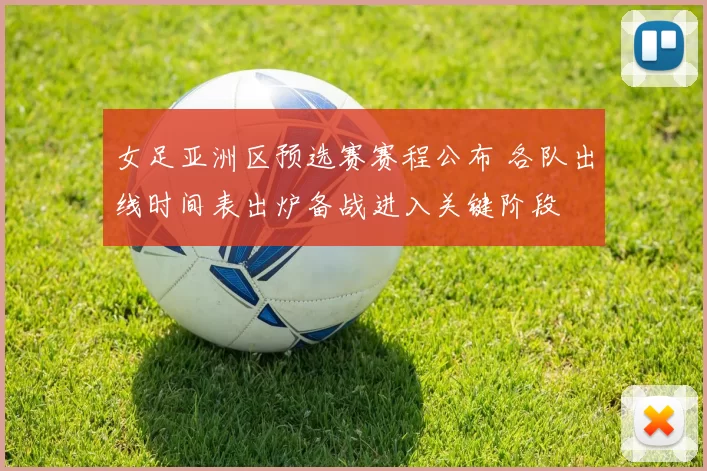 女足亚洲区预选赛赛程公布 各队出线时间表出炉备战进入关键阶段