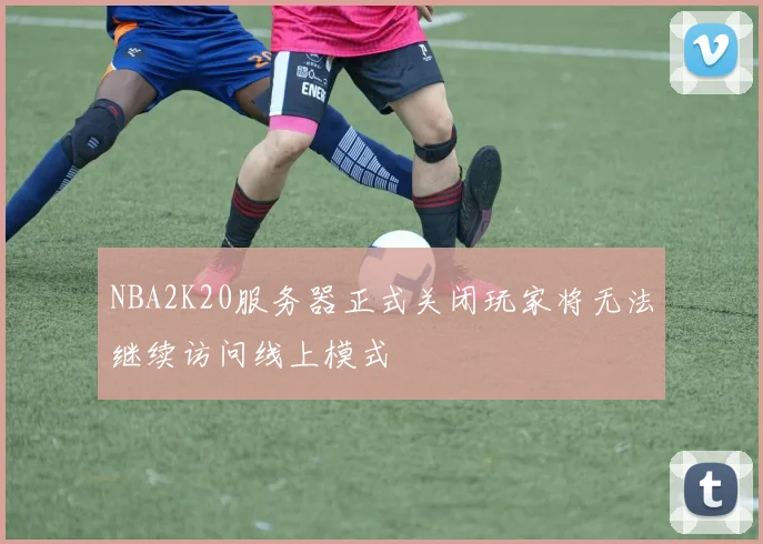 NBA2K20服务器正式关闭玩家将无法继续访问线上模式